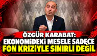 Özgür Karabat: Ekonomideki mesele sadece fon kriziyle sınırlı değil