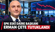 SPK eski Daire Başkanı Erman Çete tutuklandı