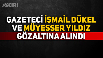 Gazeteci İsmail Dükel ve Müyesser Yıldız gözaltına alındı