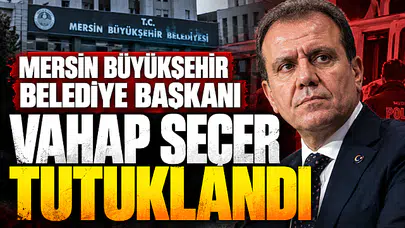 Mersin Büyükşehir Belediye Başkanı Vahap Seçer tutuklandı