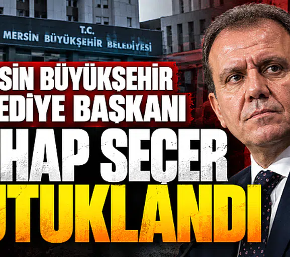 Mersin Büyükşehir Belediye Başkanı Vahap Seçer tutuklandı
