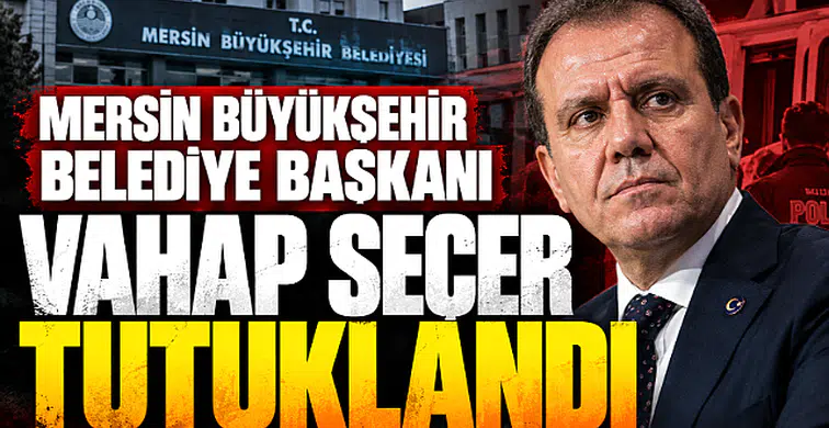 Mersin Büyükşehir Belediye Başkanı Vahap Seçer tutuklandı