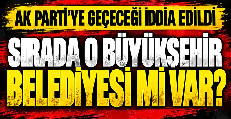 AK Parti'ye yeni katılacak büyükşehir belediyesi hangisi olacak