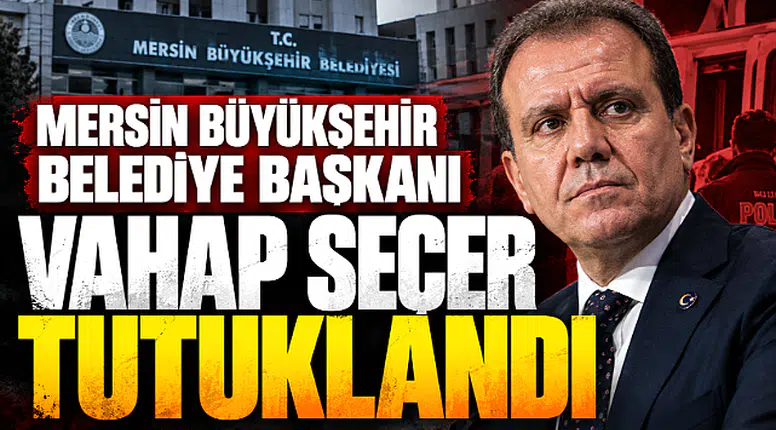 Mersin Büyükşehir Belediye Başkanı Vahap Seçer tutuklandı