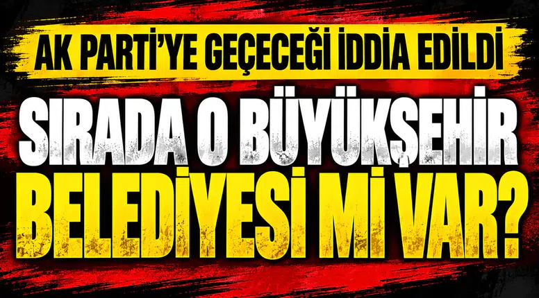 AK Parti'ye yeni katılacak büyükşehir belediyesi hangisi olacak