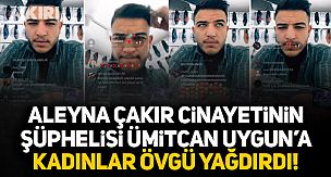 Aleyna Çakır cinayetinin şüphelisi Ümitcan Uygun’a kadınlar övgü yağdırdı!
