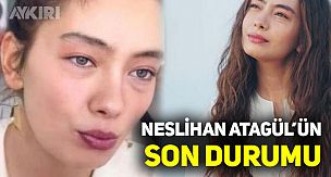 Neslihan Atagül'ün son durumu, Neslihan Atagül'ün sağlığı nasıl