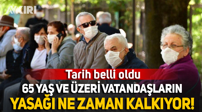 65 yaş ve üzeri vatandaşların yasağı ne zaman kalkacak?