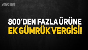 800'den fazla ürüne ek gümrük vergisi