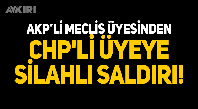 AKP'li meclis üyesinden CHP'li üyeye silahlı saldırı!