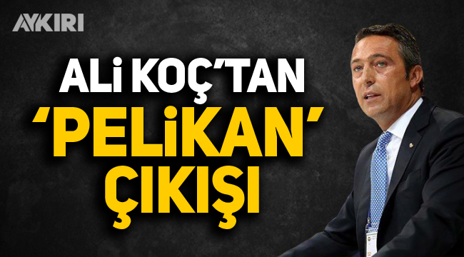 Ali Koç'tan 'Pelikan' çıkışı
