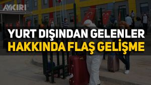 Yurt dışından gelen vatandaşlar hakkında flaş gelişme