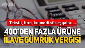 400'den fazla ürüne ilave gümrük vergisi getirildi