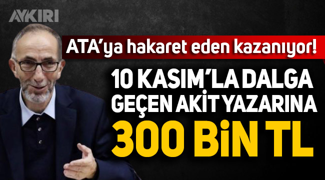 AKP'li Belediyeden 10 Kasımla dalga geçen AKİT yazarına 300 bin TL!