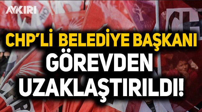 CHP'li belediye başkanı görevden uzaklaştırıldı!