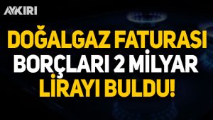 Doğalgaz faturası borçları 2 milyar lirayı buldu!