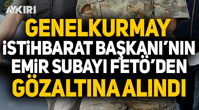 Genelkurmay İstihbarat Başkanı'nın emir astsubayı FETÖ'den gözaltına alındı