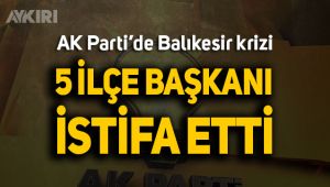 AK Parti'de Balıkesir krizi; 5 ilçe başkanı istifa etti