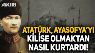 Atatürk, Ayasofya'yı kilise olmaktan nasıl kurtardı?