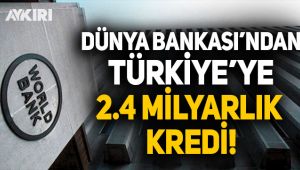 Dünya Bankası'ndan Türkiye'ye 2.4 milyarlık kredi!
