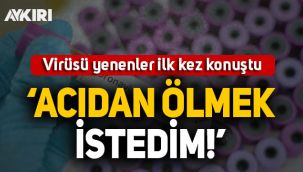Koronavirüsü yenen hastalar ilk kez konuştu: Acıdan ölmek istedim