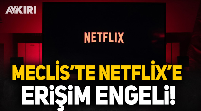 Meclis'te Netflix'e erişim engeli getirildi!
