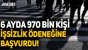 6 ayda 970 bin kişi işsizlik ödeneğine başvurdu