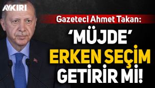 Ahmet Takan: Erdoğan'ın 'müjdesi' Erken seçim getirir mi?