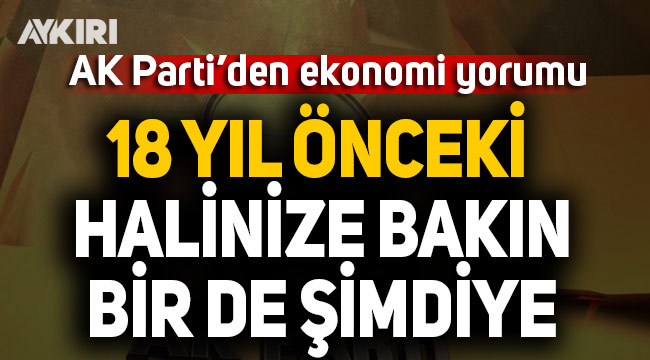 AK Parti'den ekonomi yorumu: 18 yıl önceki halinize bakın bir de şimdiye