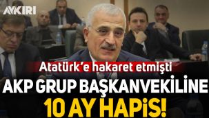 Atatürk'e hakaret eden AKP Grup Başkanvekiline 10 ay hapis