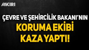 Çevre ve Şehircilik Bakanı'nın koruma ekibi kaza yaptı!