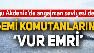 Doğu Akdeniz'de angajman seviyesi değişti: Gemi komutanlarına 'vur emri'