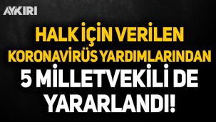 Halk için verilen koronavirüs yardımlarından 5 milletvekilide yararlandı