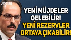 İbrahim Kalın: Yeni müjdeler gelebilir, yeni rezervler ortaya çıkabilir
