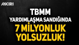 TBMM yardımlaşma sandığında 7 milyon liralık yolsuzluk