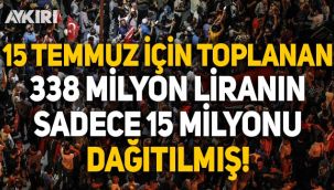 15 temmuz için toplanan 338 milyon liranın sadece 15 milyonu dağıtılmış!