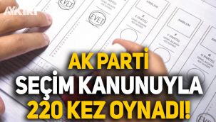 AK Parti seçim kanunuyla tam 220 kez oynadı!