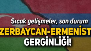 Azerbaycan-Ermenistan gerginliği, son durum, sıcak gelişmeler