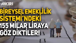 Bireysel Emeklilik Sistemi'ndeki 155 milyar liraya göz diktiler