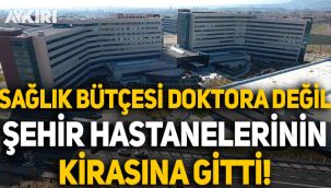 Sağlık bütçesi doktora değil, şehir hastanelerinin kirasına gitti!