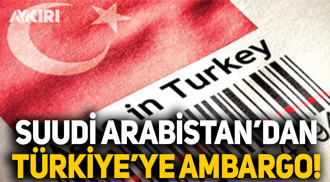 Suudi Arabistan'dan Türkiye'ye ambargo: Türk malları ülkeye sokulmayacak!