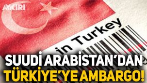 Suudi Arabistan'dan Türkiye'ye ambargo: Türk malları ülkeye sokulmayacak!