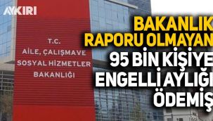 Bakanlık engelli raporu olmayan 95 bin kişiye engelli aylığı ödemiş!