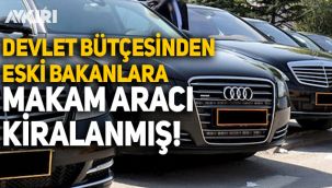 Devlet bütçesinden kiralanan makam araçları eski bakanlara verilmiş