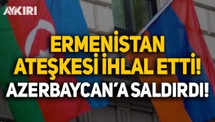 Ermenistan, Azerbaycan'a saldırdı, ateşkesi ihlal etti!