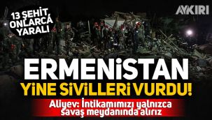 Ermenistan yine sivilleri vurdu! 13 şehit, onlarca yaralı...