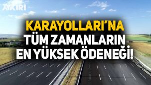 Karayolları'na tüm zamanların en yüksek ödeneği verildi!