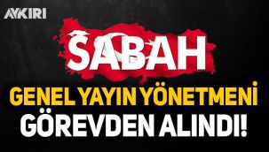 Sabah'da Genel Yayın Yönetmeni görevden alındı