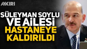 Süleyman Soylu ve ailesi hastaneye kaldırıldı!