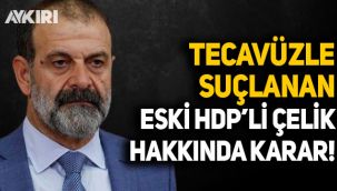 Tecavüzle suçlanan eski HDP'li Çelik hakkında karar